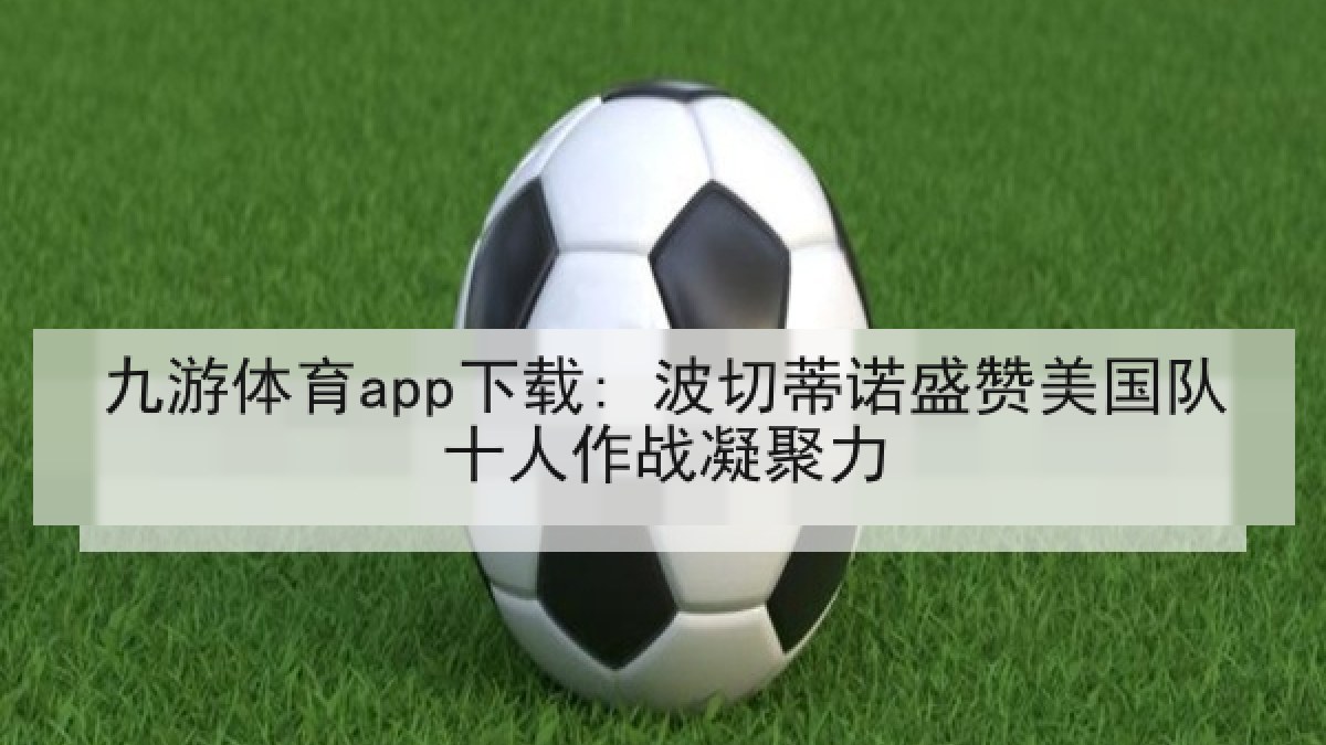 九游体育app下载: 波切蒂诺盛赞美国队十人作战凝聚力 九游体育app下载: 波切蒂诺盛赞美国队十人作战凝聚力