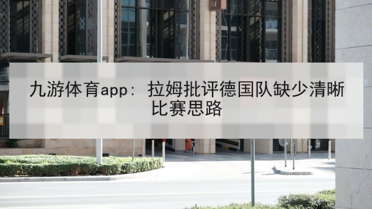 九游体育app: 拉姆批评德国队缺少清晰比赛思路