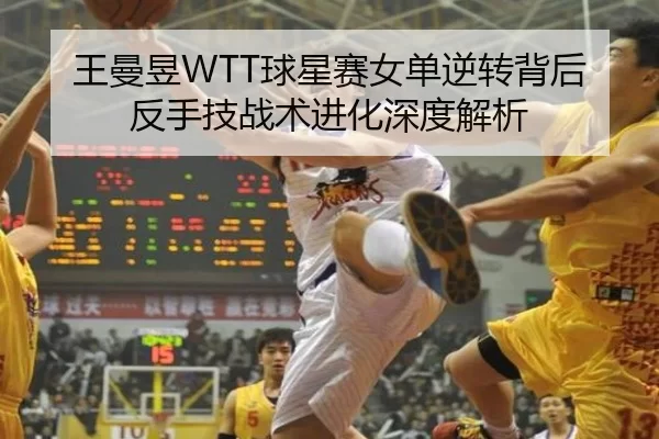 王曼昱WTT球星赛女单逆转背后反手技战术进化深度解析