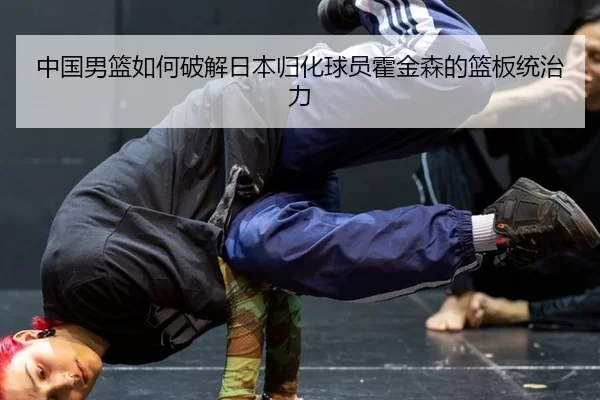 中国男篮如何破解日本归化球员霍金森的篮板统治力