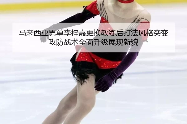 马来西亚男单李梓嘉更换教练后打法风格突变 攻防战术全面升级展现新貌