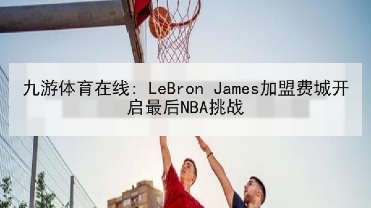 九游体育在线: LeBron James加盟费城开启最后NBA挑战