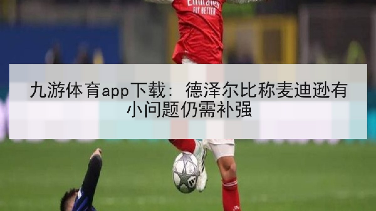 九游体育app下载: 德泽尔比称麦迪逊有小问题仍需补强