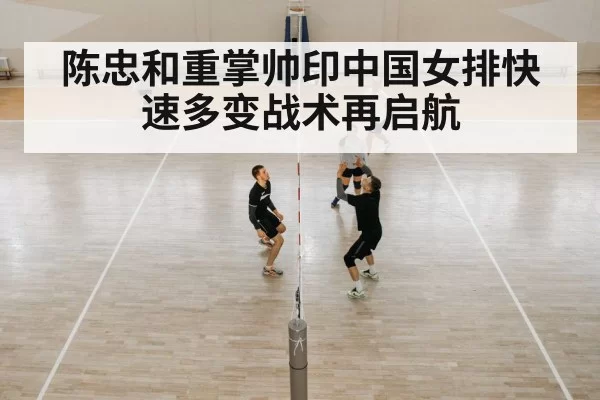 陈忠和重掌帅印中国女排快速多变战术再启航