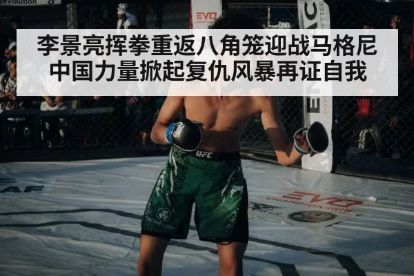 李景亮挥拳重返八角笼迎战马格尼 中国力量掀起复仇风暴再证自我