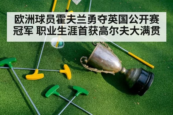 欧洲球员霍夫兰勇夺英国公开赛冠军 职业生涯首获高尔夫大满贯