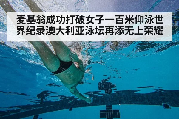 麦基翁成功打破女子一百米仰泳世界纪录澳大利亚泳坛再添无上荣耀