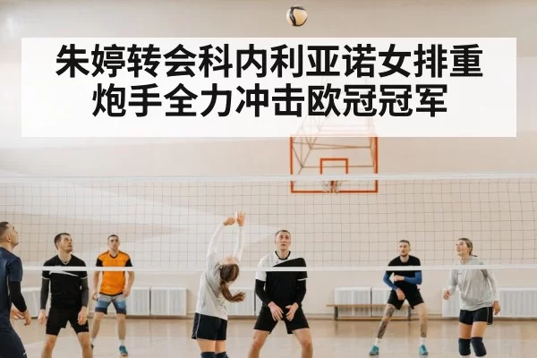 朱婷转会科内利亚诺女排重炮手全力冲击欧冠冠军