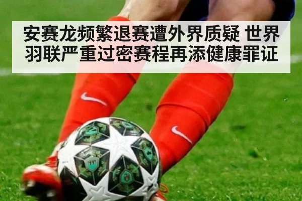 安赛龙频繁退赛遭外界质疑 世界羽联严重过密赛程再添健康罪证