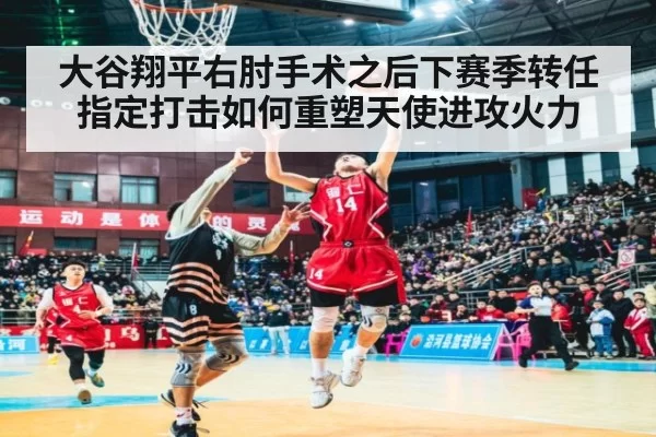 大谷翔平右肘手术之后下赛季转任指定打击如何重塑天使进攻火力
