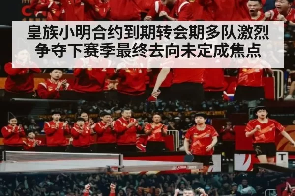 皇族小明合约到期转会期多队激烈争夺下赛季最终去向未定成焦点