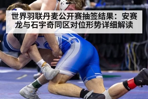 世界羽联丹麦公开赛抽签结果：安赛龙与石宇奇同区对位形势详细解读