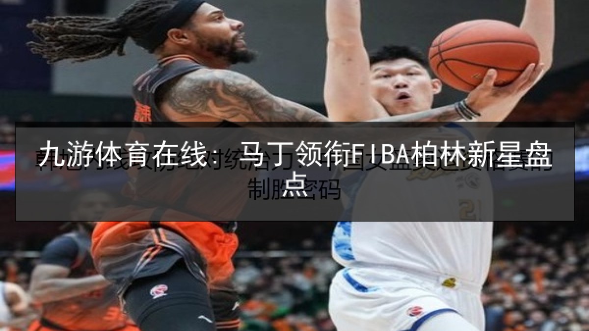 九游体育在线: 马丁领衔FIBA柏林新星盘点