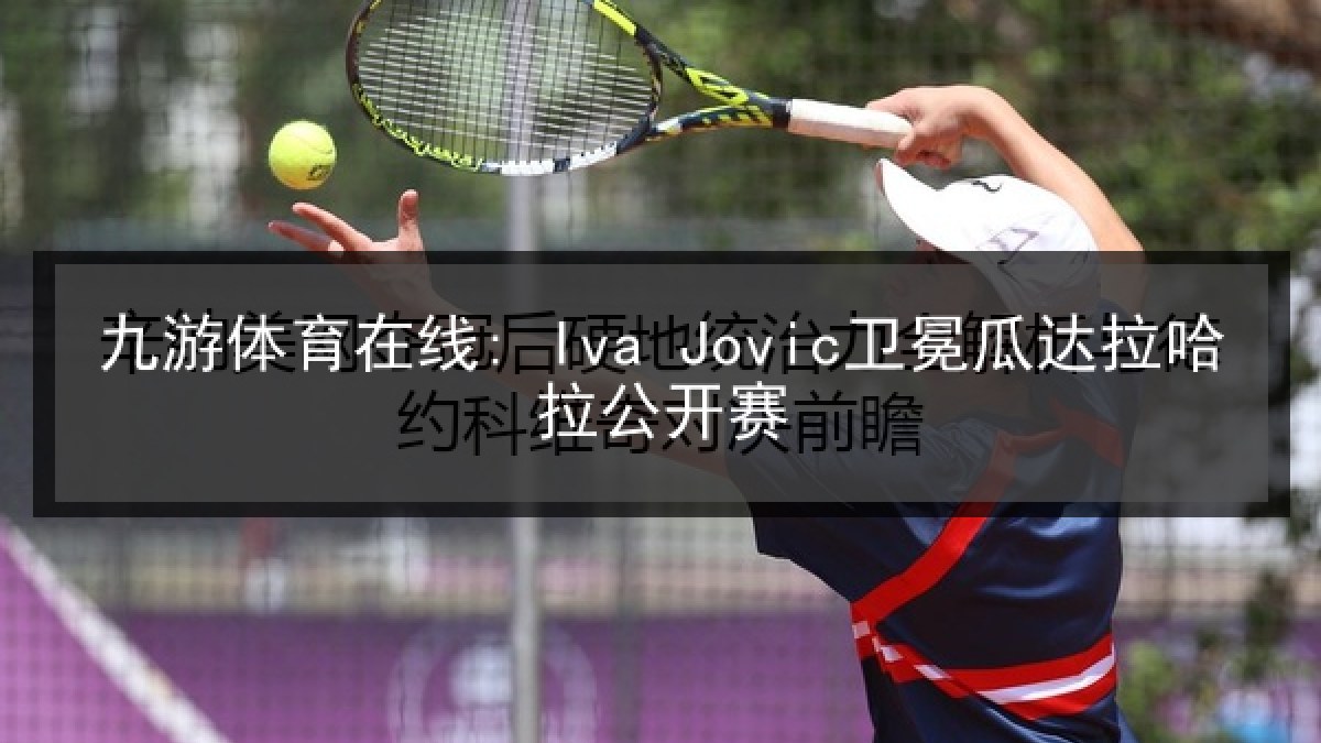 九游体育在线: Iva Jovic卫冕瓜达拉哈拉公开赛 九游体育在线: Iva Jovic卫冕瓜达拉哈拉公开赛