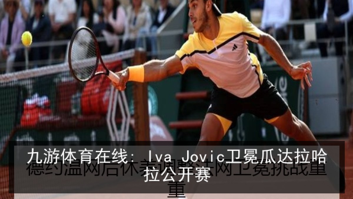 九游体育在线: Iva Jovic卫冕瓜达拉哈拉公开赛 九游体育在线: Iva Jovic卫冕瓜达拉哈拉公开赛