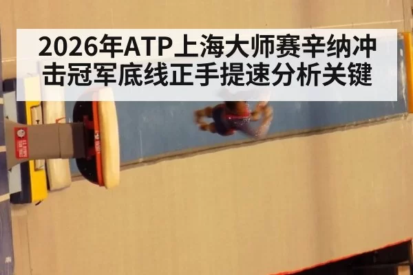 2026年ATP上海大师赛辛纳冲击冠军底线正手提速分析关键