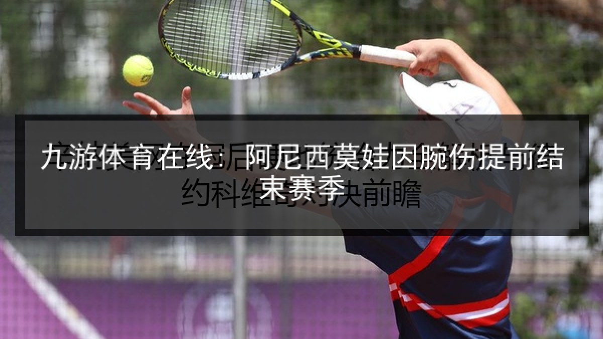 九游体育在线: 阿尼西莫娃因腕伤提前结束赛季 九游体育在线: 阿尼西莫娃因腕伤提前结束赛季