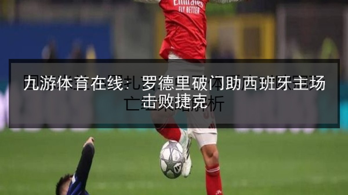 九游体育在线: 罗德里破门助西班牙主场击败捷克
