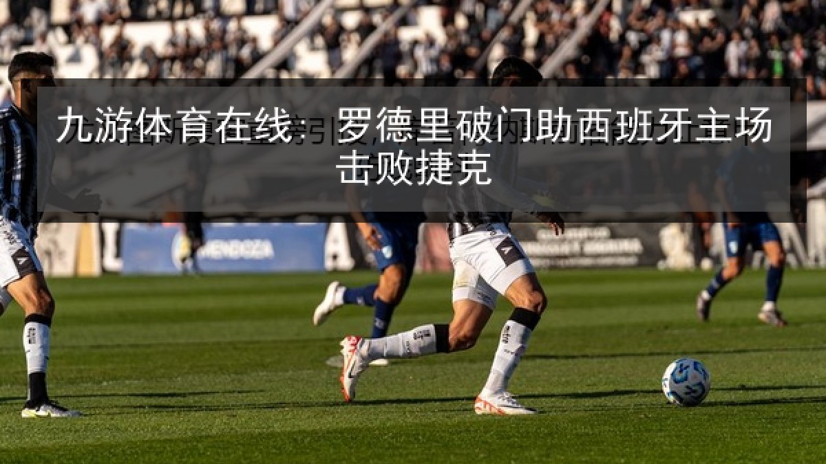 九游体育在线: 罗德里破门助西班牙主场击败捷克